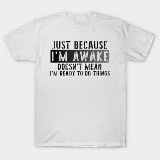 Just Because I'm Awake Doens't Mean I'm Ready To Do Things Shirt T-Shirt T-Shirt